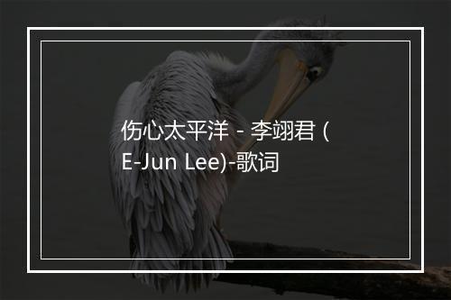 伤心太平洋 - 李翊君 (E-Jun Lee)-歌词