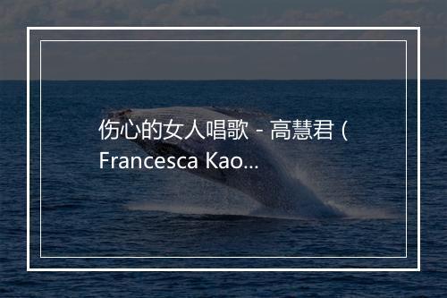 伤心的女人唱歌 - 高慧君 (Francesca Kao)-歌词