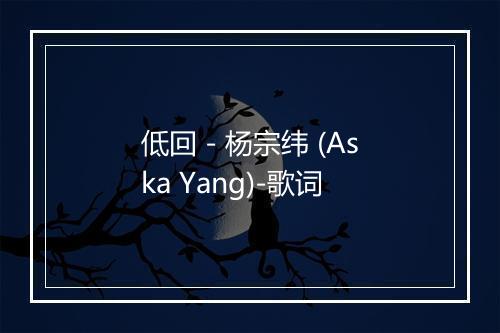 低回 - 杨宗纬 (Aska Yang)-歌词