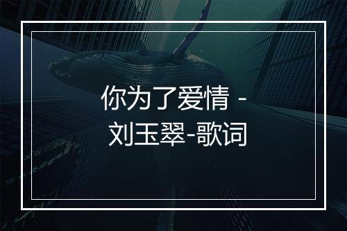 你为了爱情 - 刘玉翠-歌词