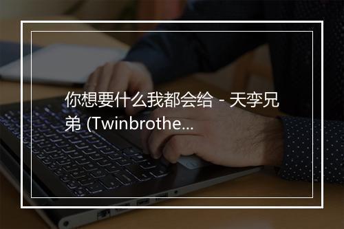 你想要什么我都会给 - 天孪兄弟 (Twinbrother)-歌词