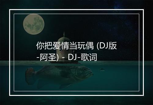 你把爱情当玩偶 (DJ版-阿圣) - DJ-歌词