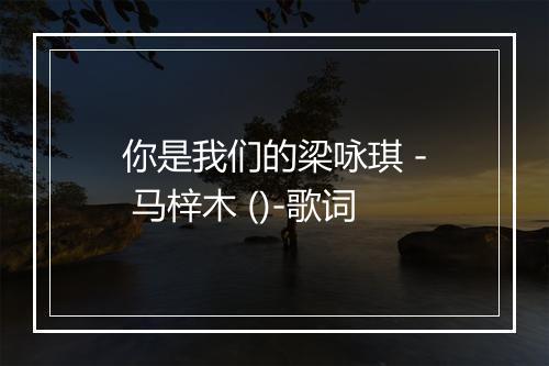 你是我们的梁咏琪 - 马梓木 ()-歌词