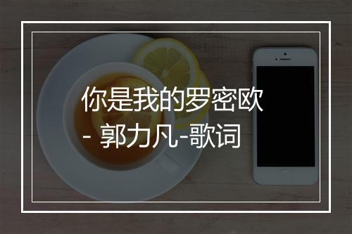 你是我的罗密欧 - 郭力凡-歌词