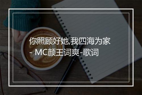 你照顾好她,我四海为家 - MC颜王词爽-歌词