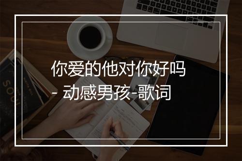 你爱的他对你好吗 - 动感男孩-歌词