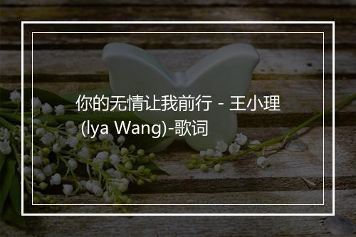 你的无情让我前行 - 王小理 (lya Wang)-歌词