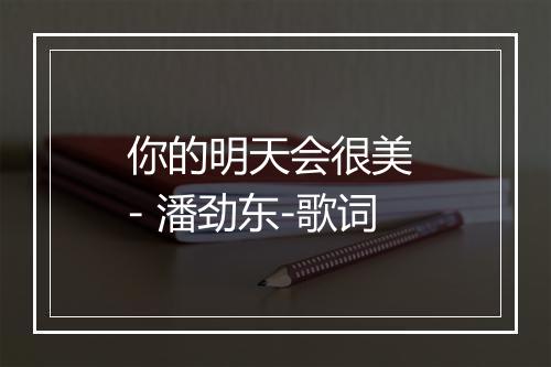 你的明天会很美 - 潘劲东-歌词