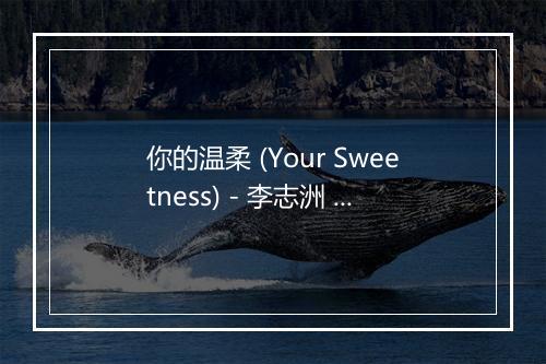 你的温柔 (Your Sweetness) - 李志洲 (ZhiZhou Li)-歌词