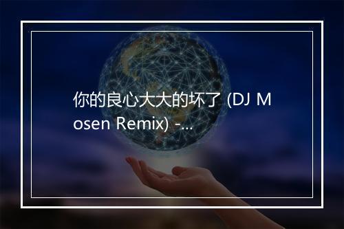 你的良心大大的坏了 (DJ Mosen Remix) - 阿权-歌词