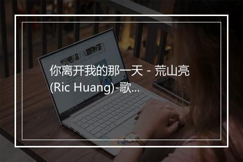 你离开我的那一天 - 荒山亮 (Ric Huang)-歌词