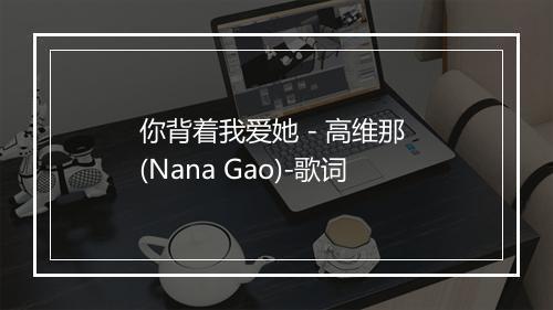 你背着我爱她 - 高维那 (Nana Gao)-歌词