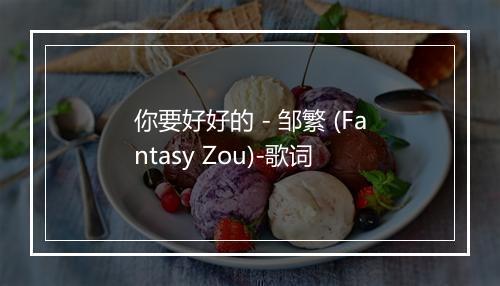 你要好好的 - 邹繁 (Fantasy Zou)-歌词