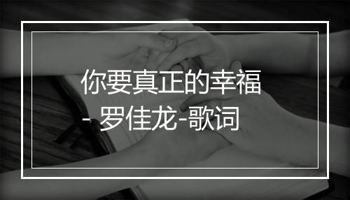 你要真正的幸福 - 罗佳龙-歌词