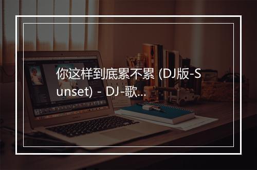 你这样到底累不累 (DJ版-Sunset) - DJ-歌词