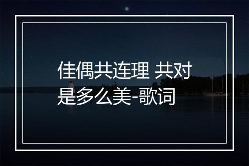 佳偶共连理 共对是多么美-歌词