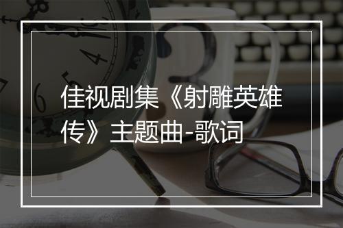 佳视剧集《射雕英雄传》主题曲-歌词