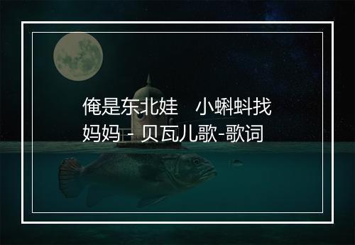 俺是东北娃   小蝌蚪找妈妈 - 贝瓦儿歌-歌词