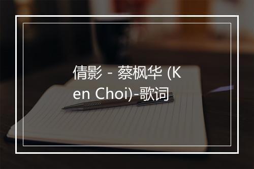 倩影 - 蔡枫华 (Ken Choi)-歌词