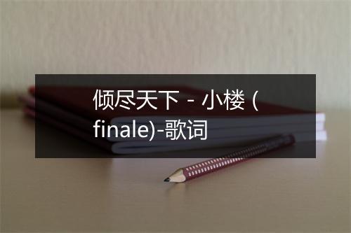 倾尽天下 - 小楼 (finale)-歌词