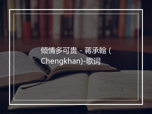 倾情多可贵 - 蒋承翰 (Chengkhan)-歌词