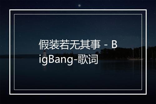 假装若无其事 - BigBang-歌词