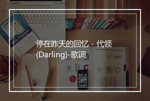 停在昨天的回忆 - 代领 (Darling)-歌词