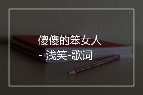 傻傻的笨女人 - 浅笑-歌词