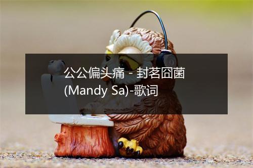 公公偏头痛 - 封茗囧菌 (Mandy Sa)-歌词