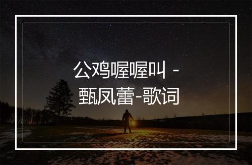 公鸡喔喔叫 - 甄凤蕾-歌词