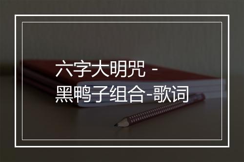 六字大明咒 - 黑鸭子组合-歌词