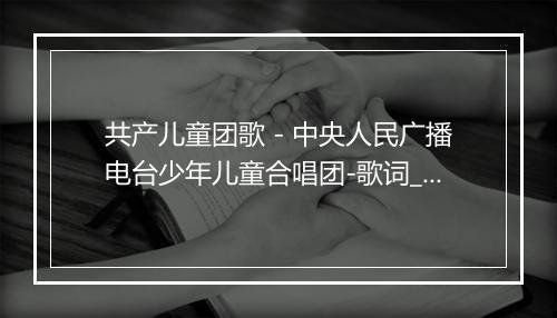 共产儿童团歌 - 中央人民广播电台少年儿童合唱团-歌词_1