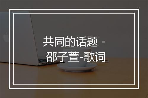 共同的话题 - 邵子萱-歌词