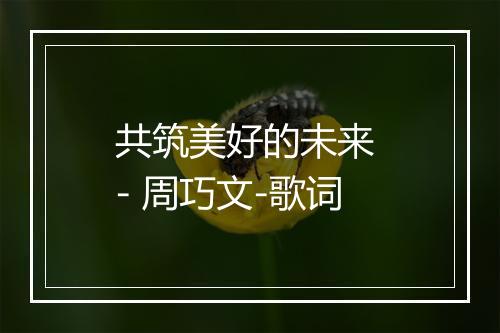 共筑美好的未来 - 周巧文-歌词