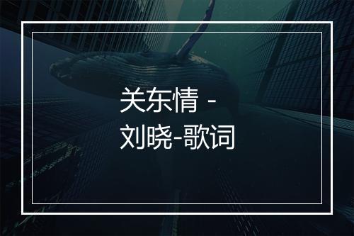 关东情 - 刘晓-歌词