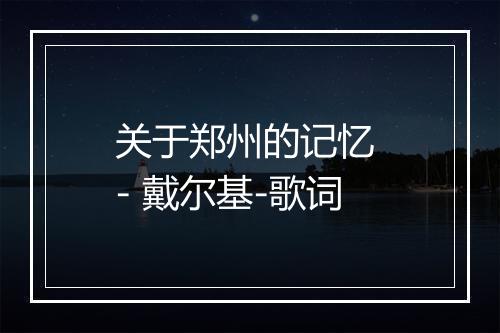 关于郑州的记忆 - 戴尔基-歌词