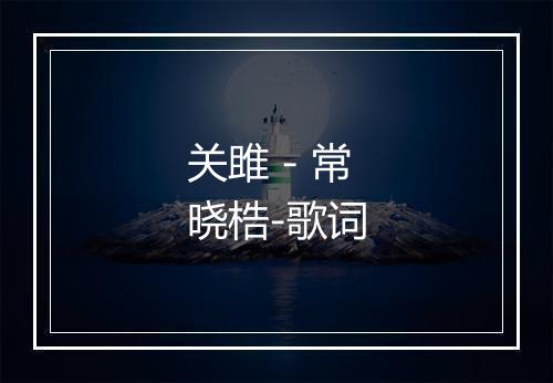 关雎 - 常晓梏-歌词