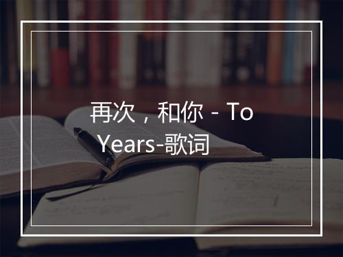 再次，和你 - To Years-歌词