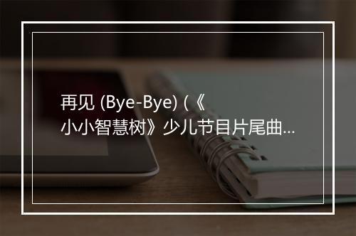 再见 (Bye-Bye) (《小小智慧树》少儿节目片尾曲) - 儿歌-歌词