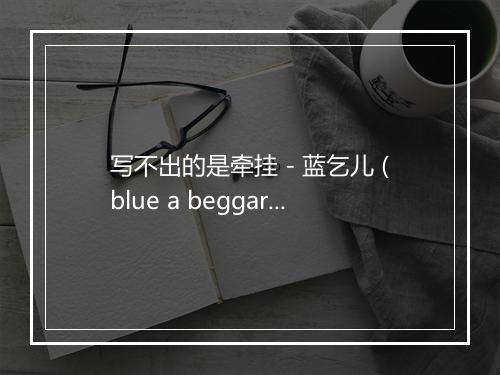 写不出的是牵挂 - 蓝乞儿 (blue a beggar)-歌词