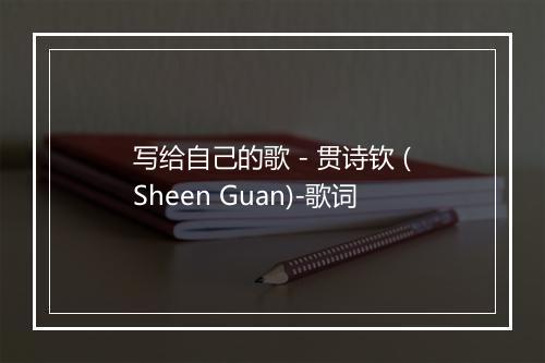 写给自己的歌 - 贯诗钦 (Sheen Guan)-歌词