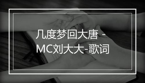 几度梦回大唐 - MC刘大大-歌词