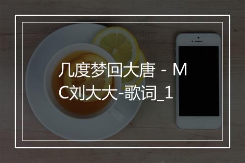 几度梦回大唐 - MC刘大大-歌词_1