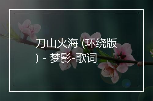 刀山火海 (环绕版) - 梦影-歌词