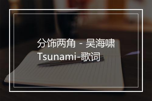 分饰两角 - 吴海啸Tsunami-歌词