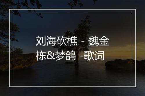 刘海砍樵 - 魏金栋&梦鸽 -歌词