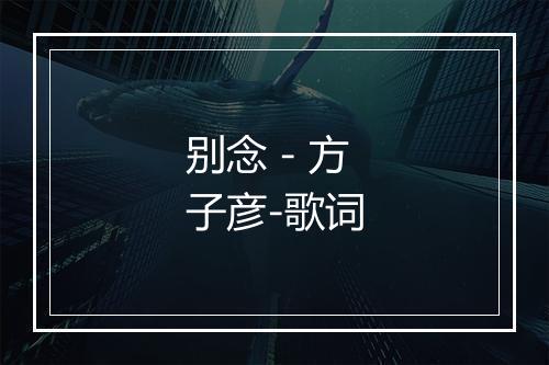 别念 - 方子彦-歌词