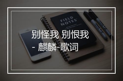 别怪我 别恨我 - 麒麟-歌词