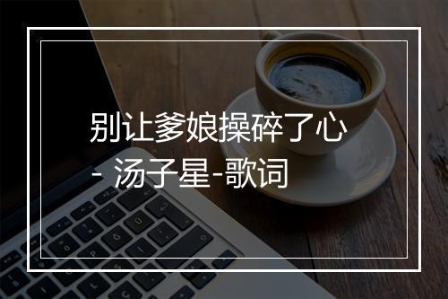 别让爹娘操碎了心 - 汤子星-歌词