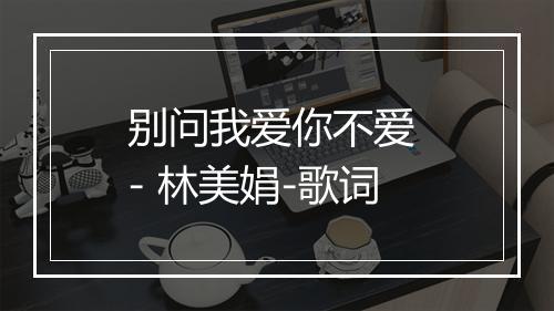 别问我爱你不爱 - 林美娟-歌词